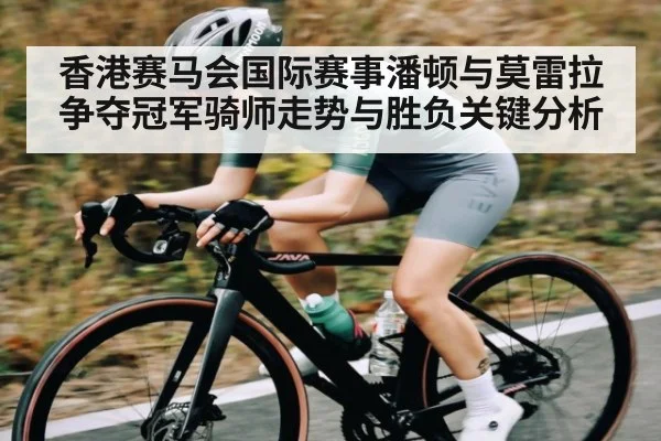 香港赛马会国际赛事潘顿与莫雷拉争夺冠军骑师走势与胜负关键分析